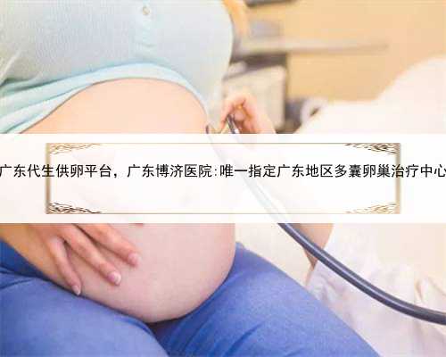 广东代生供卵平台，广东博济医院:唯一指定广东地区多囊卵巢治疗中心