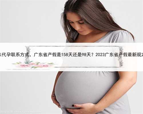 广东代孕联系方式，广东省产假是158天还是98天？2023广东省产假最新规定？