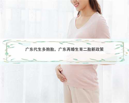 广东代生多胞胎，广东再婚生育二胎新政策
