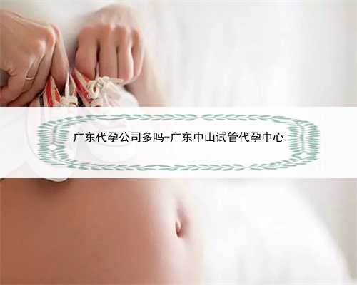 广东代孕公司多吗-广东中山试管代孕中心