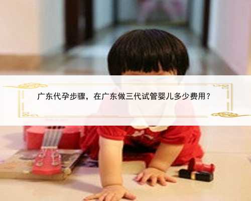 广东代孕步骤，在广东做三代试管婴儿多少费用？