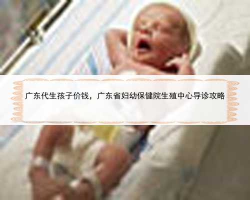 广东代生孩子价钱，广东省妇幼保健院生殖中心导诊攻略