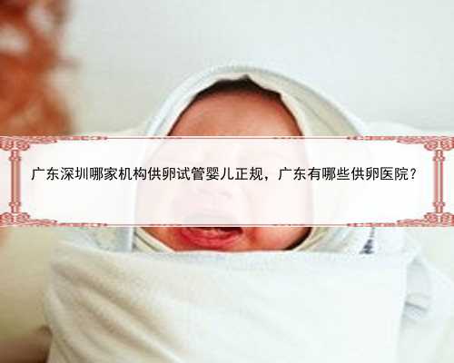 广东深圳哪家机构供卵试管婴儿正规，广东有哪些供卵医院？