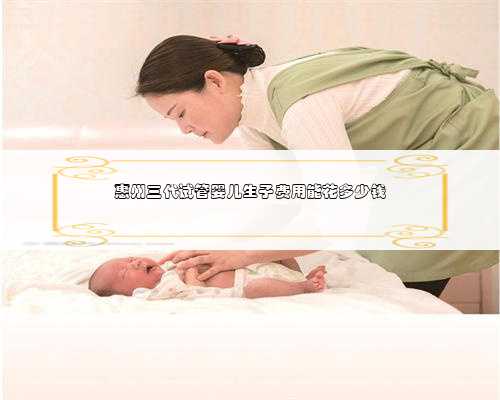 惠州三代试管婴儿生子费用能花多少钱