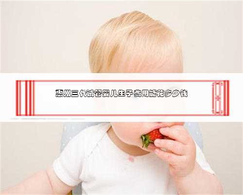 惠州三代试管婴儿生子费用能花多少钱
