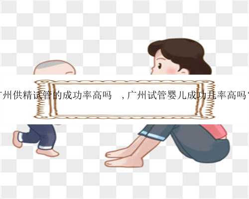 广州供精试管的成功率高吗	,广州试管婴儿成功几率高吗？