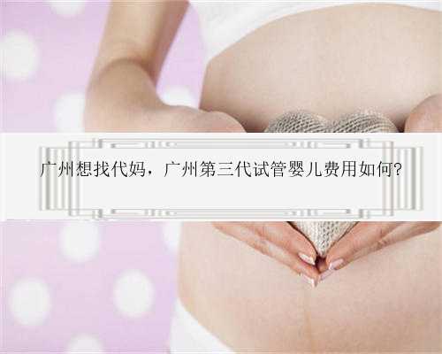 广州想找代妈，广州第三代试管婴儿费用如何?