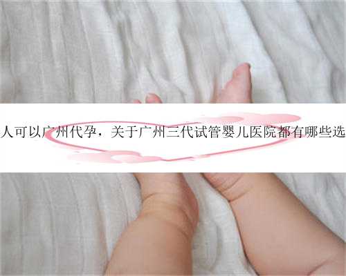 哪些人可以广州代孕，关于广州三代试管婴儿医院都有哪些选择？