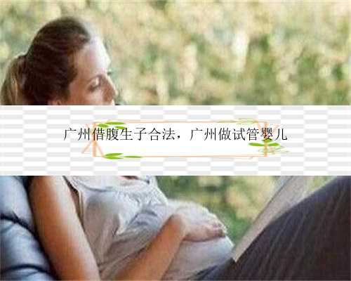 广州借腹生子合法，广州做试管婴儿