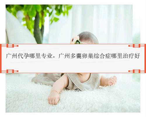 广州代孕哪里专业，广州多囊卵巢综合症哪里治疗好