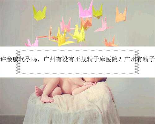 广州允许亲戚代孕吗，广州有没有正规精子库医院？广州有精子库吗？
